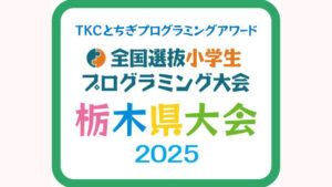 ＴＫＣとちぎプログラミングアワード 全国選抜小学生プログラミング大会　栃木県大会2025