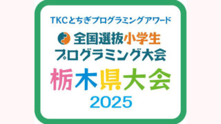 ＴＫＣとちぎプログラミングアワード 全国選抜小学生プログラミング大会　栃木県大会2025